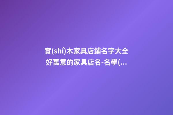 實(shí)木家具店鋪名字大全 好寓意的家具店名-名學(xué)網(wǎng)